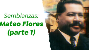 Semblanzas: Mateo Flores (parte 1).